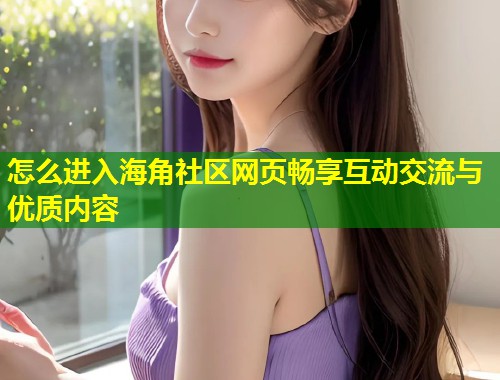 怎么进入海角社区网页畅享互动交流与优质内容  第1张