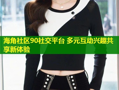 海角社区90社交平台 多元互动兴趣共享新体验  第1张