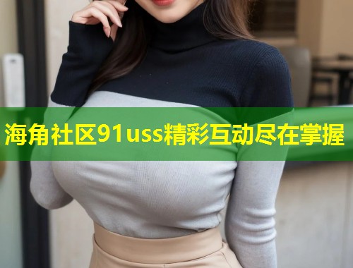 海角社区91uss精彩互动尽在掌握  第1张