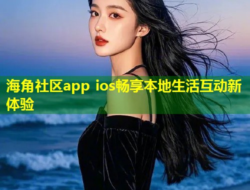 海角社区app ios畅享本地生活互动新体验  第2张