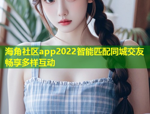 海角社区app2022智能匹配同城交友畅享多样互动  第1张