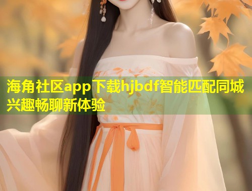 海角社区app下载hjbdf智能匹配同城兴趣畅聊新体验  第1张