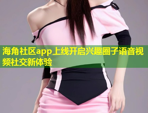 海角社区app上线开启兴趣圈子语音视频社交新体验  第1张
