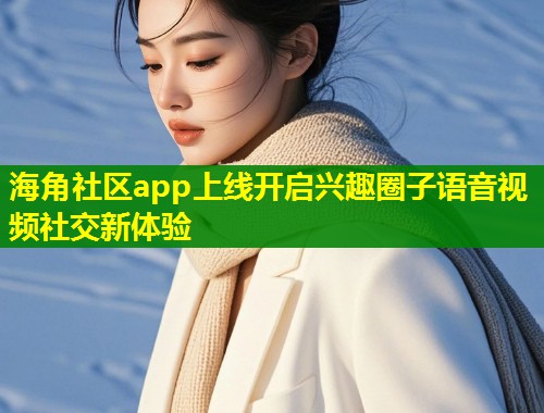 海角社区app上线开启兴趣圈子语音视频社交新体验  第2张