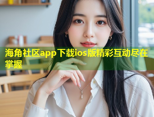 海角社区app下载ios版精彩互动尽在掌握  第1张