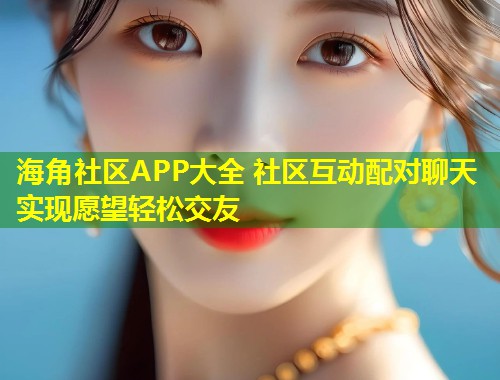 海角社区APP大全 社区互动配对聊天实现愿望轻松交友  第1张