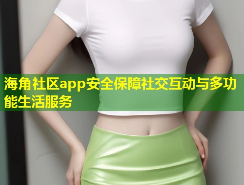 海角社区app安全保障社交互动与多功能生活服务  第1张