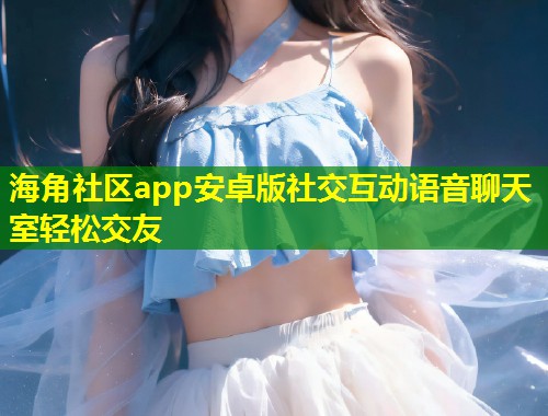 海角社区app安卓版社交互动语音聊天室轻松交友  第1张