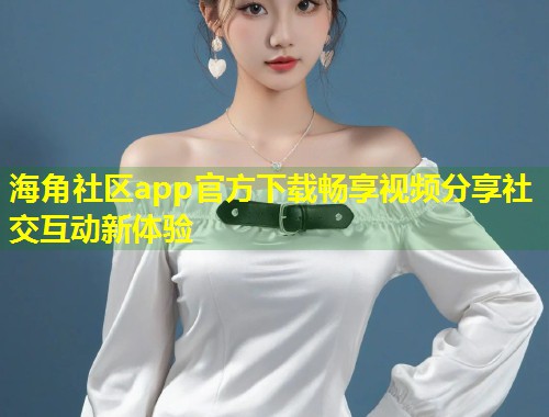 海角社区app官方下载畅享视频分享社交互动新体验  第1张