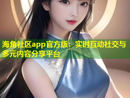 海角社区app官方版：实时互动社交与多元内容分享平台  第1张