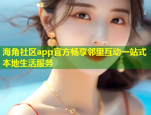 海角社区app官方畅享邻里互动一站式本地生活服务  第1张