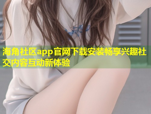 海角社区app官网下载安装畅享兴趣社交内容互动新体验  第1张
