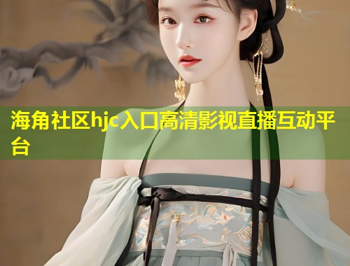 海角社区hjc入口高清影视直播互动平台  第1张
