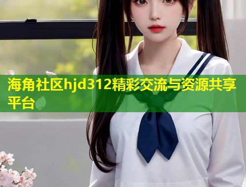 海角社区hjd312精彩交流与资源共享平台  第1张