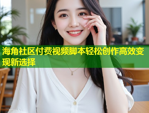 海角社区付费视频脚本轻松创作高效变现新选择  第1张