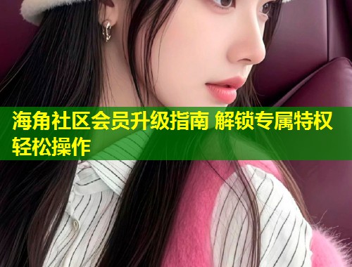 海角社区会员升级指南 解锁专属特权轻松操作  第1张