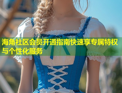 海角社区会员开通指南快速享专属特权与个性化服务  第1张