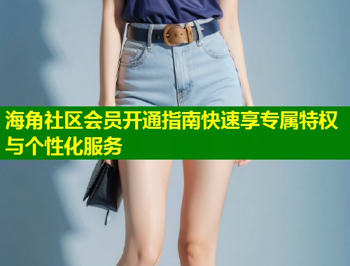 海角社区会员开通指南快速享专属特权与个性化服务  第2张