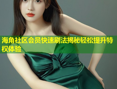 海角社区会员快速刷法揭秘轻松提升特权体验  第2张