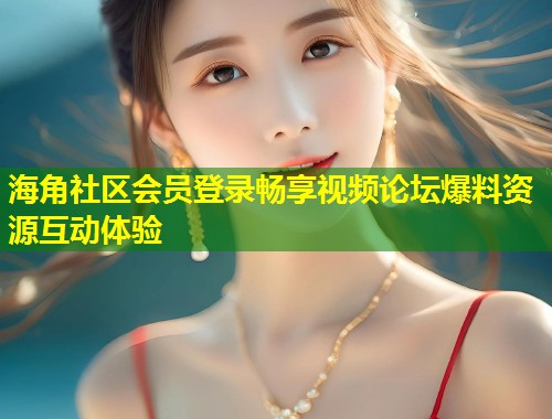海角社区会员登录畅享视频论坛爆料资源互动体验  第2张