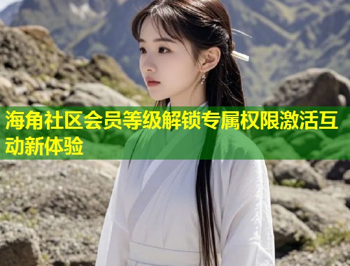 海角社区会员等级解锁专属权限激活互动新体验  第1张