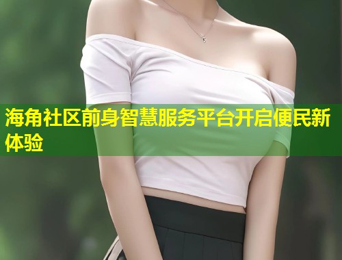 海角社区前身智慧服务平台开启便民新体验  第1张