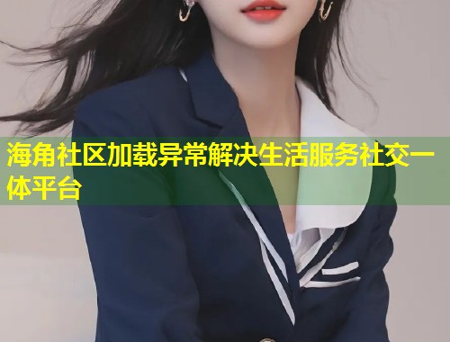 海角社区加载异常解决生活服务社交一体平台  第1张