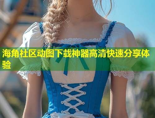 海角社区动图下载神器高清快速分享体验  第1张