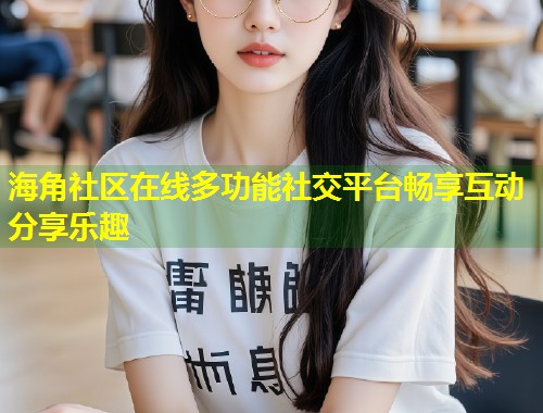 海角社区在线多功能社交平台畅享互动分享乐趣  第1张
