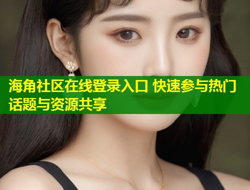 海角社区在线登录入口 快速参与热门话题与资源共享  第1张