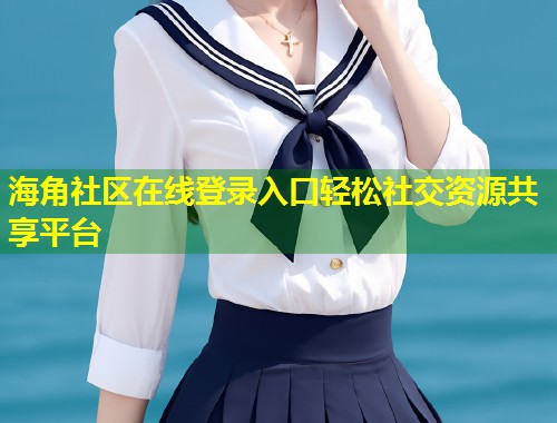 海角社区在线登录入口轻松社交资源共享平台  第1张