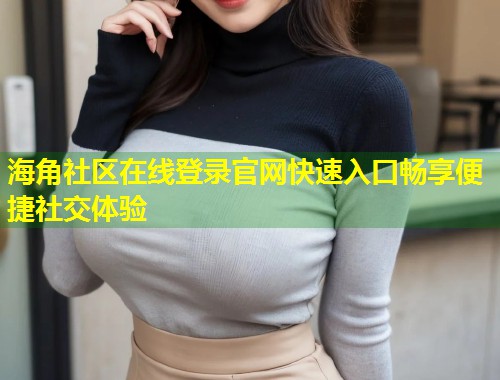 海角社区在线登录官网快速入口畅享便捷社交体验  第2张