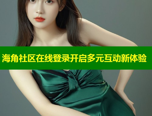 海角社区在线登录开启多元互动新体验  第1张