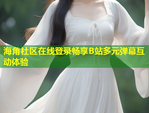 海角社区在线登录畅享B站多元弹幕互动体验  第1张