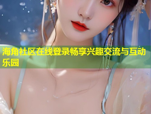 海角社区在线登录畅享兴趣交流与互动乐园  第1张