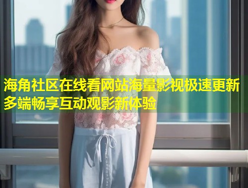 海角社区在线看网站海量影视极速更新多端畅享互动观影新体验  第1张