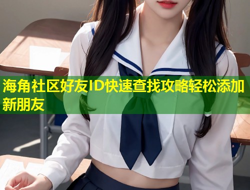 海角社区好友ID快速查找攻略轻松添加新朋友  第1张