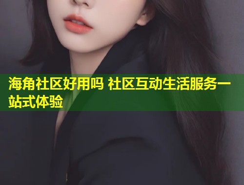 海角社区好用吗 社区互动生活服务一站式体验  第1张