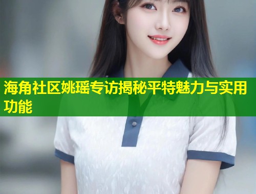 海角社区姚瑶专访揭秘平特魅力与实用功能  第2张