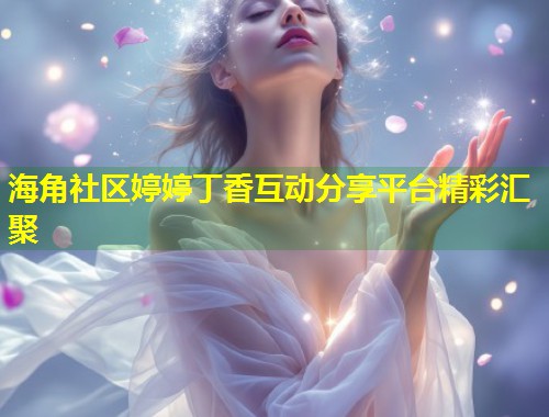 海角社区婷婷丁香互动分享平台精彩汇聚  第1张