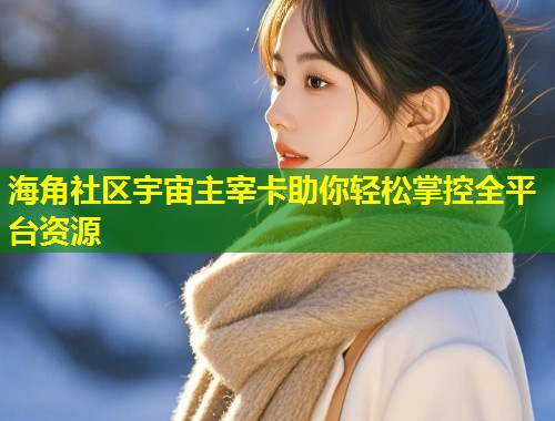 海角社区宇宙主宰卡助你轻松掌控全平台资源  第1张