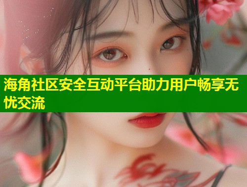 海角社区安全互动平台助力用户畅享无忧交流  第1张
