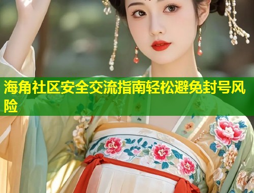海角社区安全交流指南轻松避免封号风险  第1张