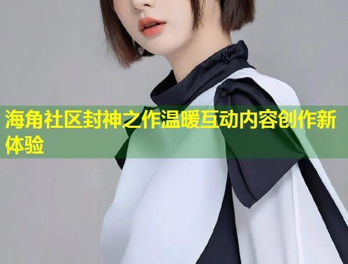 海角社区封神之作温暖互动内容创作新体验  第1张