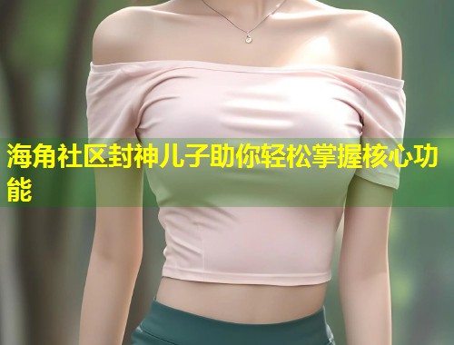 海角社区封神儿子助你轻松掌握核心功能  第1张