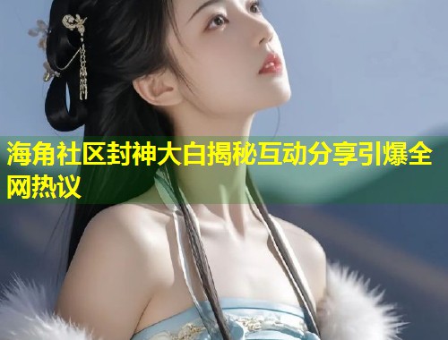海角社区封神大白揭秘互动分享引爆全网热议  第1张