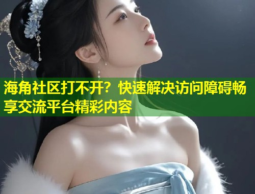 海角社区打不开？快速解决访问障碍畅享交流平台精彩内容  第1张