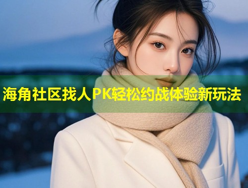 海角社区找人PK轻松约战体验新玩法  第1张