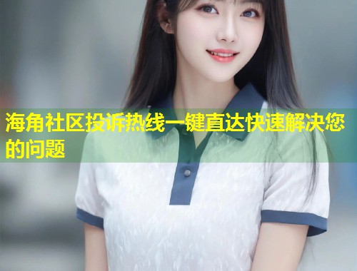 海角社区投诉热线一键直达快速解决您的问题  第1张