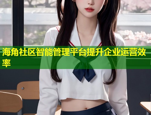 海角社区智能管理平台提升企业运营效率  第1张